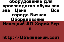 оборудование для производства обуви пвх эва › Цена ­ 5 000 000 - Все города Бизнес » Оборудование   . Ненецкий АО,Хорей-Вер п.